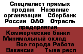 Специалист прямых продаж › Название организации ­ Сбербанк России, ОАО › Отрасль предприятия ­ Коммерческие банки › Минимальный оклад ­ 20 000 - Все города Работа » Вакансии   . Тыва респ.,Ак-Довурак г.